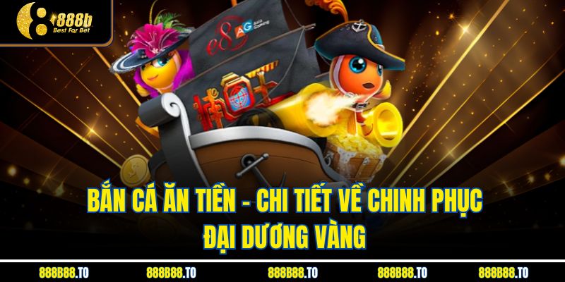 Bắn Cá Ăn Tiền - Chi Tiết Về Chinh Phục Đại Dương Vàng