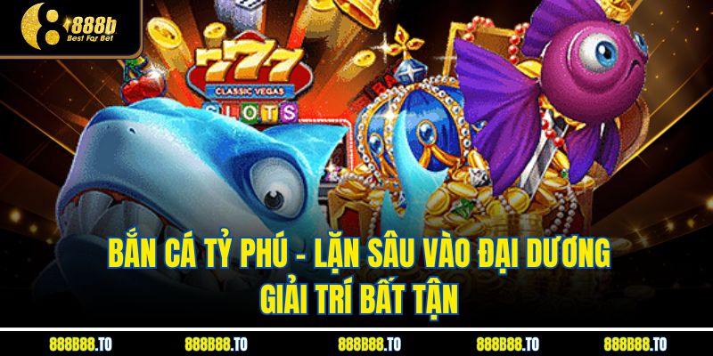 Bắn Cá Tỷ Phú - Lặn Sâu Vào Đại Dương Giải Trí Bất Tận