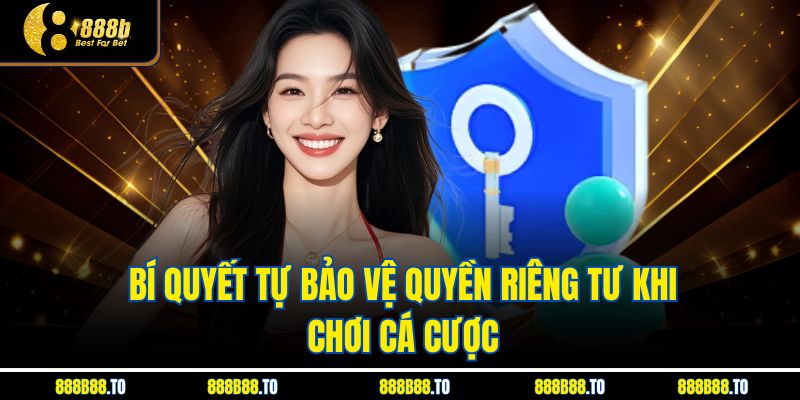 Bí quyết tự bảo vệ Quyền Riêng Tư khi chơi cá cược 