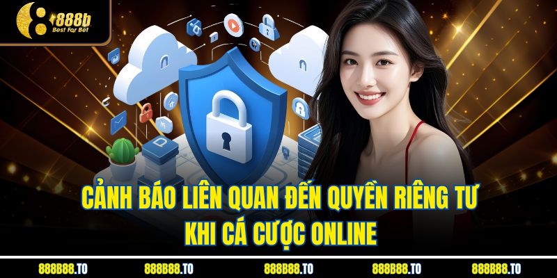 Cảnh báo liên quan đến Quyền Riêng Tư khi cá cược online