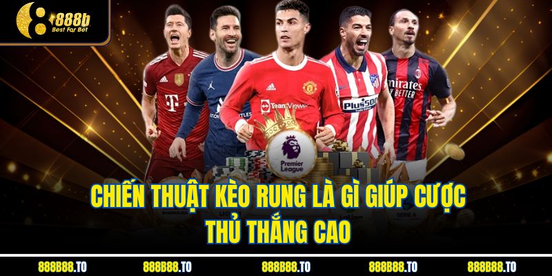 Chiến thuật Kèo Rung Là Gì giúp cược thủ thắng cao