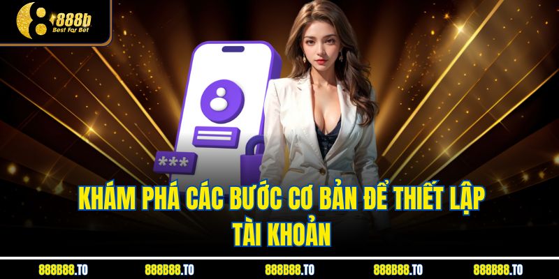 Khám phá các bước cơ bản để thiết lập tài khoản