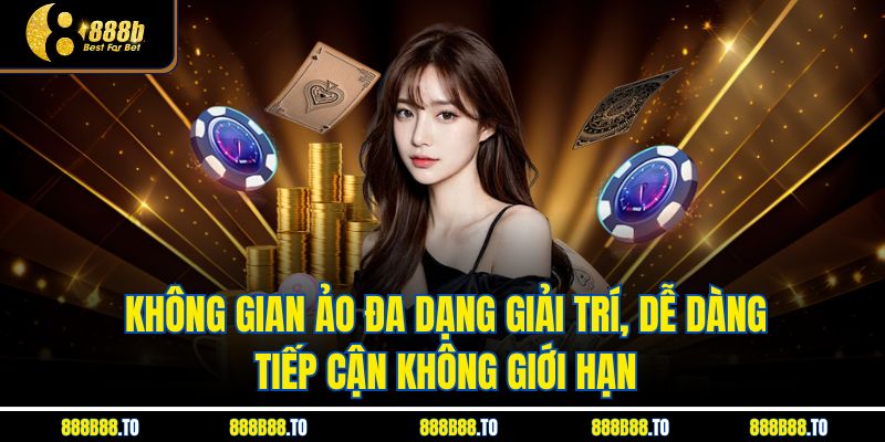 Không gian ảo đa dạng giải trí, dễ dàng tiếp cận không giới hạn