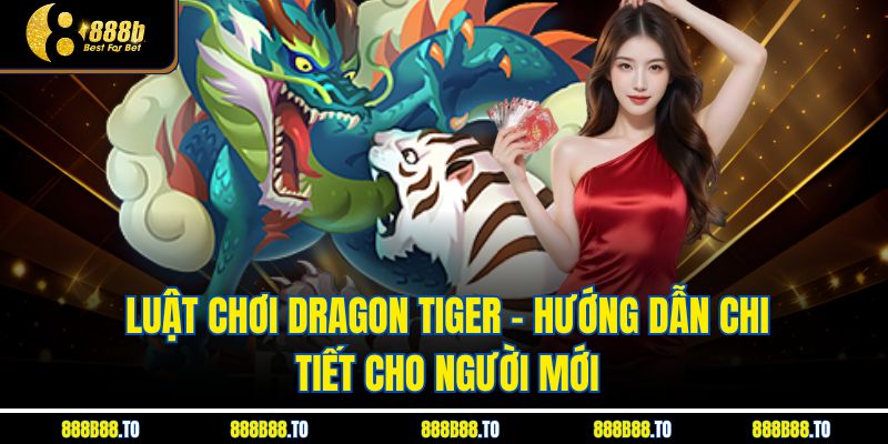 Luật Chơi Dragon Tiger – Hướng Dẫn Chi Tiết Cho Người Mới
