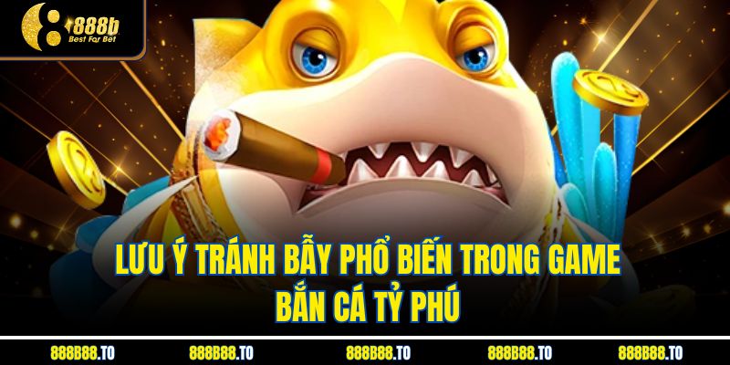 Lưu ý tránh bẫy phổ biến trong game bắn cá tỷ phú