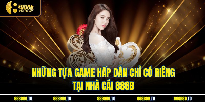 Những tựa game hấp dẫn chỉ có riêng tại nhà cái 888B 