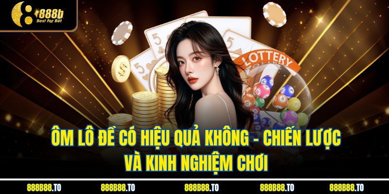 Ôm Lô Đề Có Hiệu Quả Không – Chiến Lược Và Kinh Nghiệm Chơi