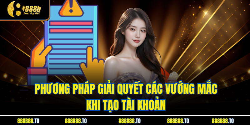 Phương pháp giải quyết các vướng mắc khi tạo tài khoản