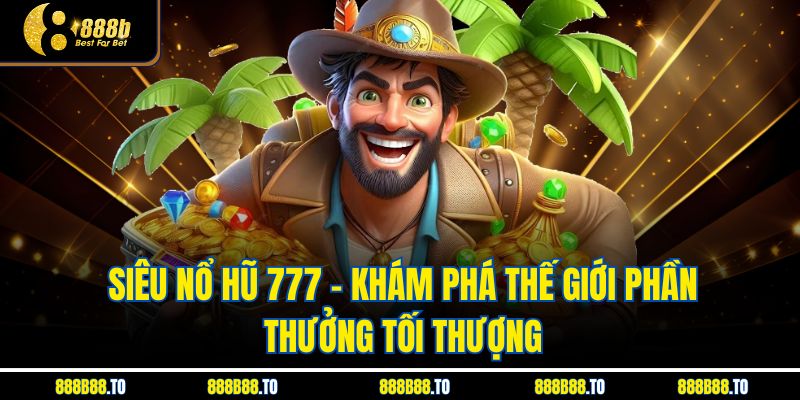 Siêu Nổ Hũ 777 - Khám Phá Thế Giới Phần Thưởng Tối Thượng