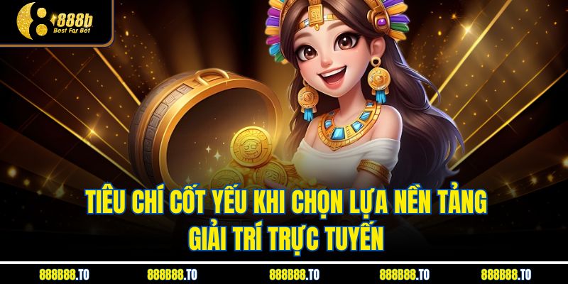 Tiêu chí cốt yếu khi chọn lựa nền tảng giải trí trực tuyến