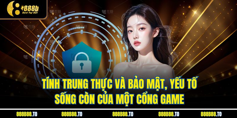 Tính trung thực và bảo mật, yếu tố sống còn của một cổng game