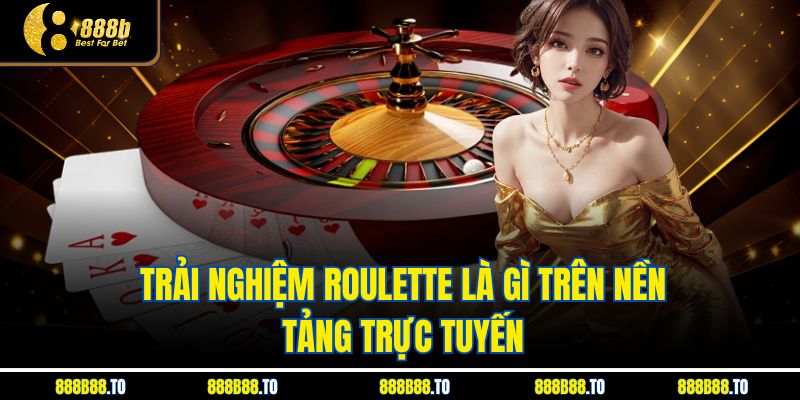 Trải nghiệm Roulette Là Gì trên nền tảng trực tuyến
